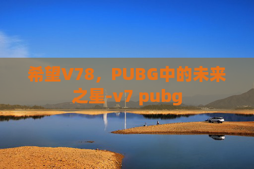 希望V78，PUBG中的未来之星-v7 pubg