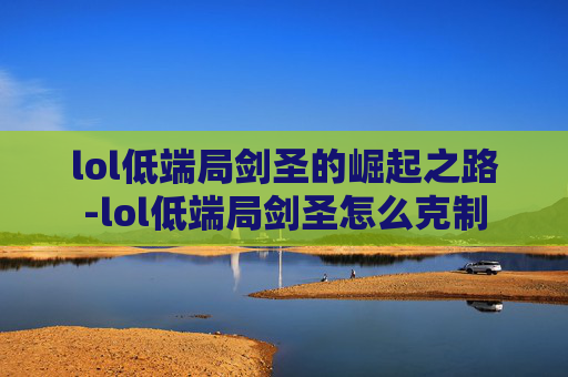 lol低端局剑圣的崛起之路-lol低端局剑圣怎么克制