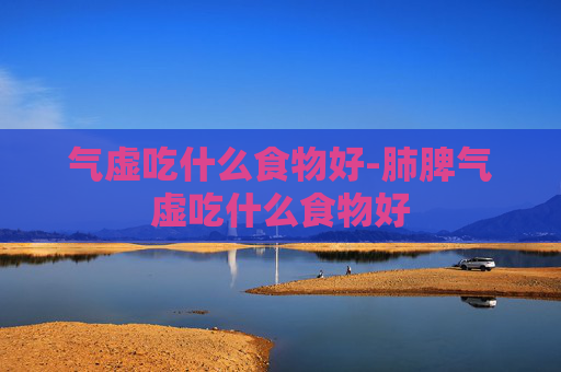 气虚吃什么食物好-肺脾气虚吃什么食物好