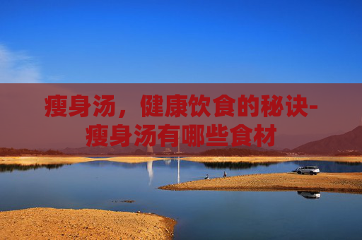 瘦身汤，健康饮食的秘诀-瘦身汤有哪些食材