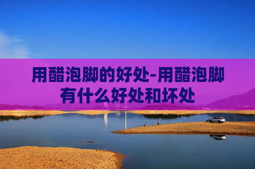 用醋泡脚的好处-用醋泡脚有什么好处和坏处