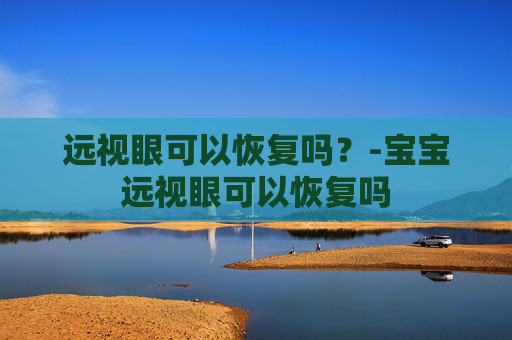 远视眼可以恢复吗?-宝宝远视眼可以恢复吗 远视眼可以恢复吗?-宝宝远视眼可以恢复吗