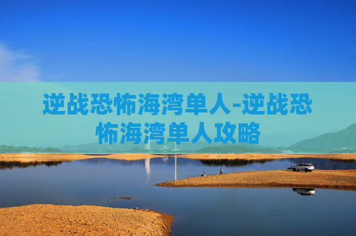 逆战恐怖海湾单人-逆战恐怖海湾单人攻略