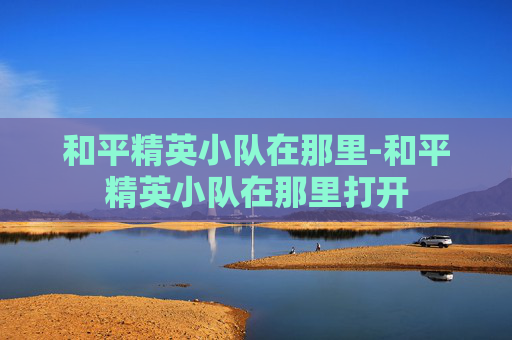 和平精英小队在那里-和平精英小队在那里打开