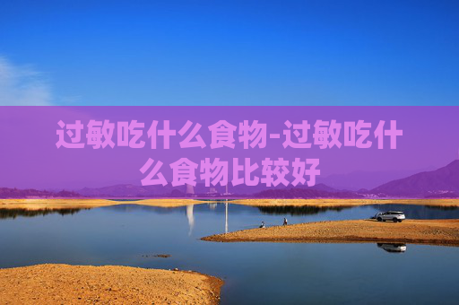 过敏吃什么食物-过敏吃什么食物比较好