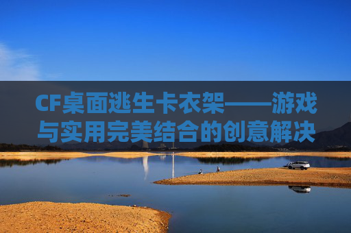 CF桌面逃生卡衣架——游戏与实用完美结合的创意解决方案-穿越火线逃亡模式怎么卡