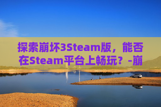 探索崩坏3Steam版，能否在Steam平台上畅玩？-崩坏3能玩吗