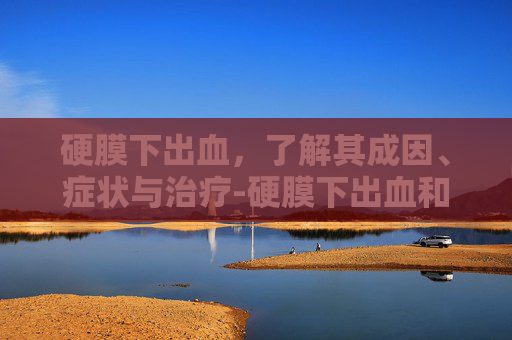 硬膜下出血，了解其成因、症状与治疗-硬膜下出血和硬膜外出血的区别