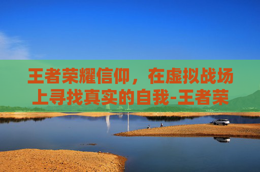 王者荣耀信仰，在虚拟战场上寻找真实的自我-王者荣耀信仰不够了该怎么补