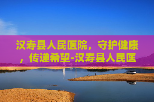 汉寿县人民医院，守护健康，传递希望-汉寿县人民医院是三甲医院吗
