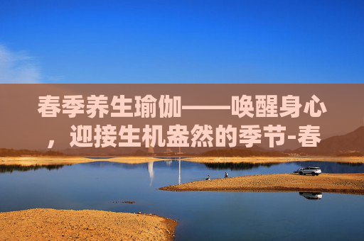春季养生瑜伽——唤醒身心，迎接生机盎然的季节-春季养生瑜伽张梅
