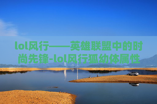 lol风行——英雄联盟中的时尚先锋-lol风行狐幼体属性