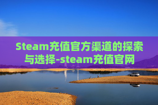 Steam充值官方渠道的探索与选择-steam充值官网