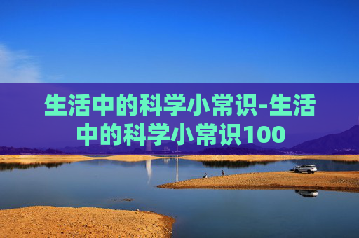 生活中的科学小常识-生活中的科学小常识100
