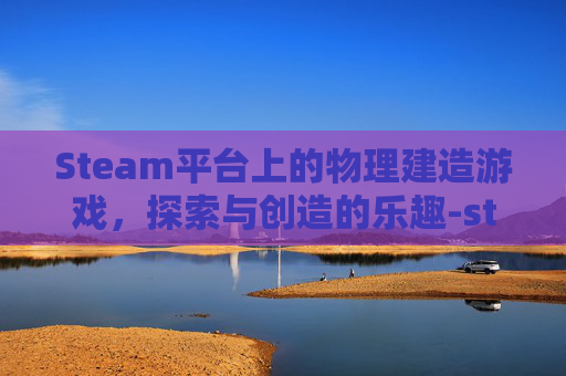 Steam平台上的物理建造游戏，探索与创造的乐趣-steam物理游戏