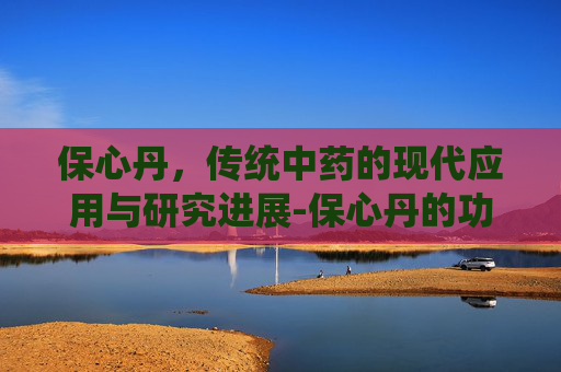 保心丹，传统中药的现代应用与研究进展-保心丹的功效与主治