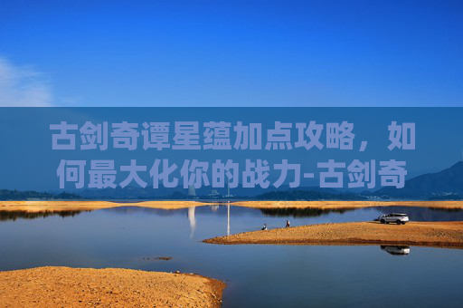 古剑奇谭星蕴加点攻略，如何最大化你的战力-古剑奇谭星蕴加点图