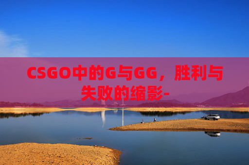 CSGO中的G与GG，胜利与失败的缩影-
