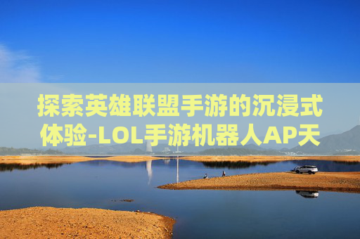 探索英雄联盟手游的沉浸式体验-LOL手游机器人AP天赋