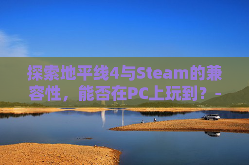 探索地平线4与Steam的兼容性，能否在PC上玩到？-