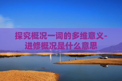 探究概况一词的多维意义-进修概况是什么意思