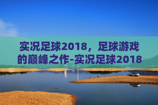 实况足球2018，足球游戏的巅峰之作-实况足球2018电脑按键操作