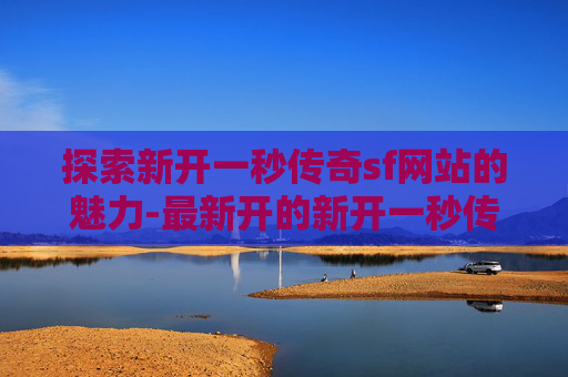 探索新开一秒传奇sf网站的魅力-最新开的新开一秒传奇