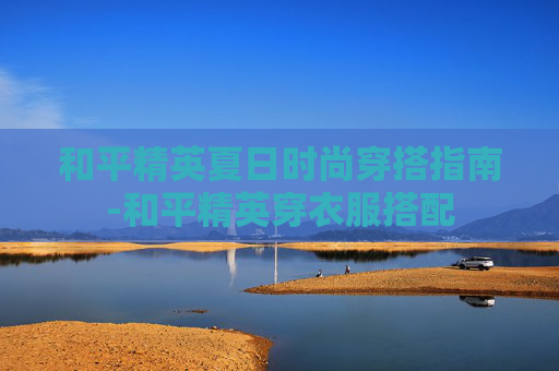 和平精英夏日时尚穿搭指南-和平精英穿衣服搭配