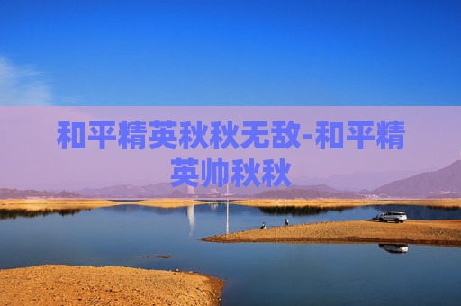 和平精英秋秋无敌-和平精英帅秋秋