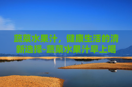 蔬菜水果汁,健康生活的清新选择-蔬菜水果汁早上喝好还是晚上喝好 蔬菜水果汁,健康生活的清新选择-蔬菜水果汁早上喝好还是晚上喝好
