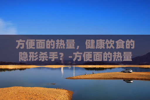 方便面的热量，健康饮食的隐形杀手？-方便面的热量相当于几碗米饭