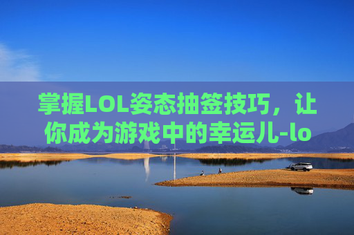 掌握LOL姿态抽签技巧,让你成为游戏中的幸运儿-lol姿态抽签技巧视频 掌握LOL姿态抽签技巧,让你成为游戏中的幸运儿-lol姿态抽签技巧视频