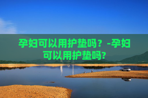 孕妇可以用护垫吗？-孕妇可以用护垫吗?