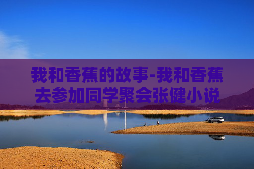 我和香蕉的故事-我和香蕉去参加同学聚会张健小说