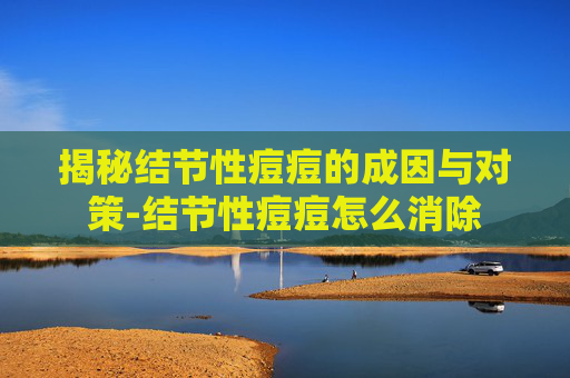 揭秘结节性痘痘的成因与对策-结节性痘痘怎么消除