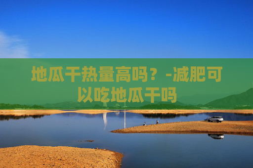 地瓜干热量高吗？-减肥可以吃地瓜干吗