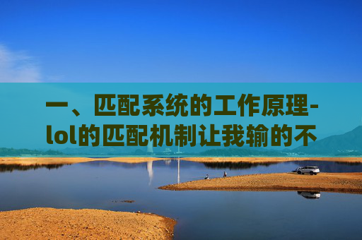 一、匹配系统的工作原理-lol的匹配机制让我输的不服