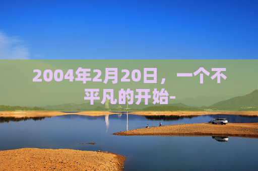 2004年2月20日，一个不平凡的开始-
