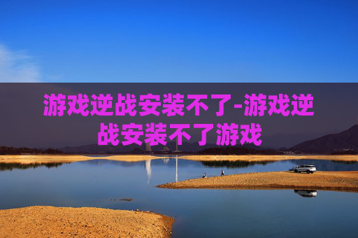 游戏逆战安装不了-游戏逆战安装不了游戏