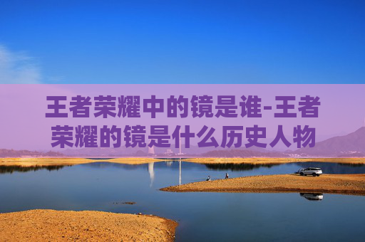 王者荣耀中的镜是谁-王者荣耀的镜是什么历史人物
