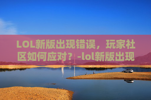 LOL新版出现错误，玩家社区如何应对？-lol新版出现错误怎么办