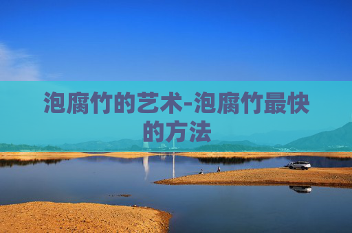 泡腐竹的艺术-泡腐竹最快的方法