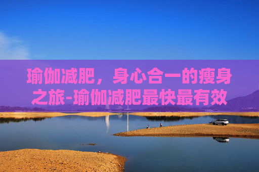 瑜伽减肥，身心合一的瘦身之旅-瑜伽减肥最快最有效的动作