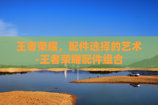 王者荣耀，配件选择的艺术-王者荣耀配件组合