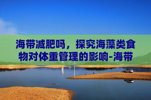 海带减肥吗，探究海藻类食物对体重管理的影响-海带减肥吗还是增肥