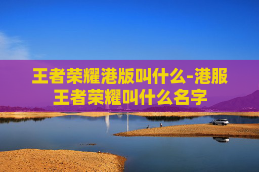 王者荣耀港版叫什么-港服王者荣耀叫什么名字
