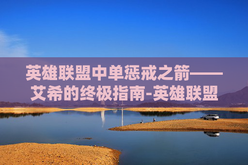 英雄联盟中单惩戒之箭——艾希的终极指南-英雄联盟惩戒之箭出装