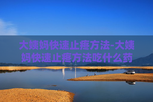 大姨妈快速止疼方法-大姨妈快速止疼方法吃什么药