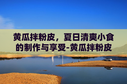 黄瓜拌粉皮，夏日清爽小食的制作与享受-黄瓜拌粉皮的做法步骤
