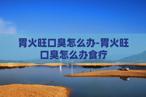 胃火旺口臭怎么办-胃火旺口臭怎么办食疗